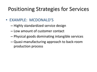 Positioning Strategies for ServicesEXAMPLE:  MCDONALD’SHighly standardized service designLow amount of customer contactPhysical goods dominating intangible servicesQuasi-manufacturing approach to back-room production process