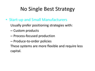 No Single Best StrategyStart-up and Small ManufacturersUsually prefer positioning strategies with:Custom productsProcess-focused productionProduce-to-order policiesThese systems are more flexible and require lesscapital.