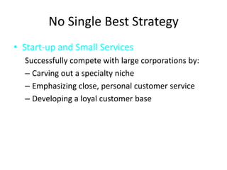 No Single Best StrategyStart-up and Small ServicesSuccessfully compete with large corporations by:Carving out a specialty nicheEmphasizing close, personal customer serviceDeveloping a loyal customer base