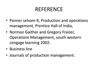 REFERENCEPannerselvam R, Production and operations management, Prentice Hall of India,Norman Gaither and Gregory Fraizer, Operations Management, south western cengage learning 2002.Business line Journals of production management.