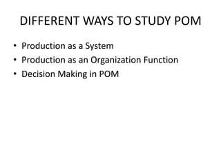 DIFFERENT WAYS TO STUDY POMProduction as a SystemProduction as an Organization FunctionDecision Making in POM