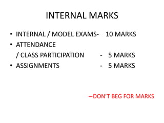 INTERNAL MARKSINTERNAL / MODEL EXAMS-    10 MARKSATTENDANCE 	/ CLASS PARTICIPATION	     -	5 MARKSASSIGNMENTS		     -	5 MARKSDON’T BEG FOR MARKS 
