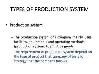 TYPES OF PRODUCTION SYSTEMProduction systemThe production system of a company mainly  uses facilities, equipments and operating methods (production system) to produce goods.The requirement of production system depend on the type of product that company offers and strategy that the company follows
