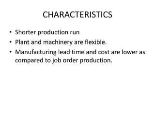 CHARACTERISTICSShorter production runPlant and machinery are flexible.Manufacturing lead time and cost are lower as compared to job order production.