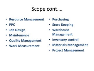Scope cont….Resource ManagementPPCJob DesignMaintenanceQuality ManagementWork MeasurementPurchasingStore KeepingWarehouse ManagementInventory controlMaterials ManagementProject Management