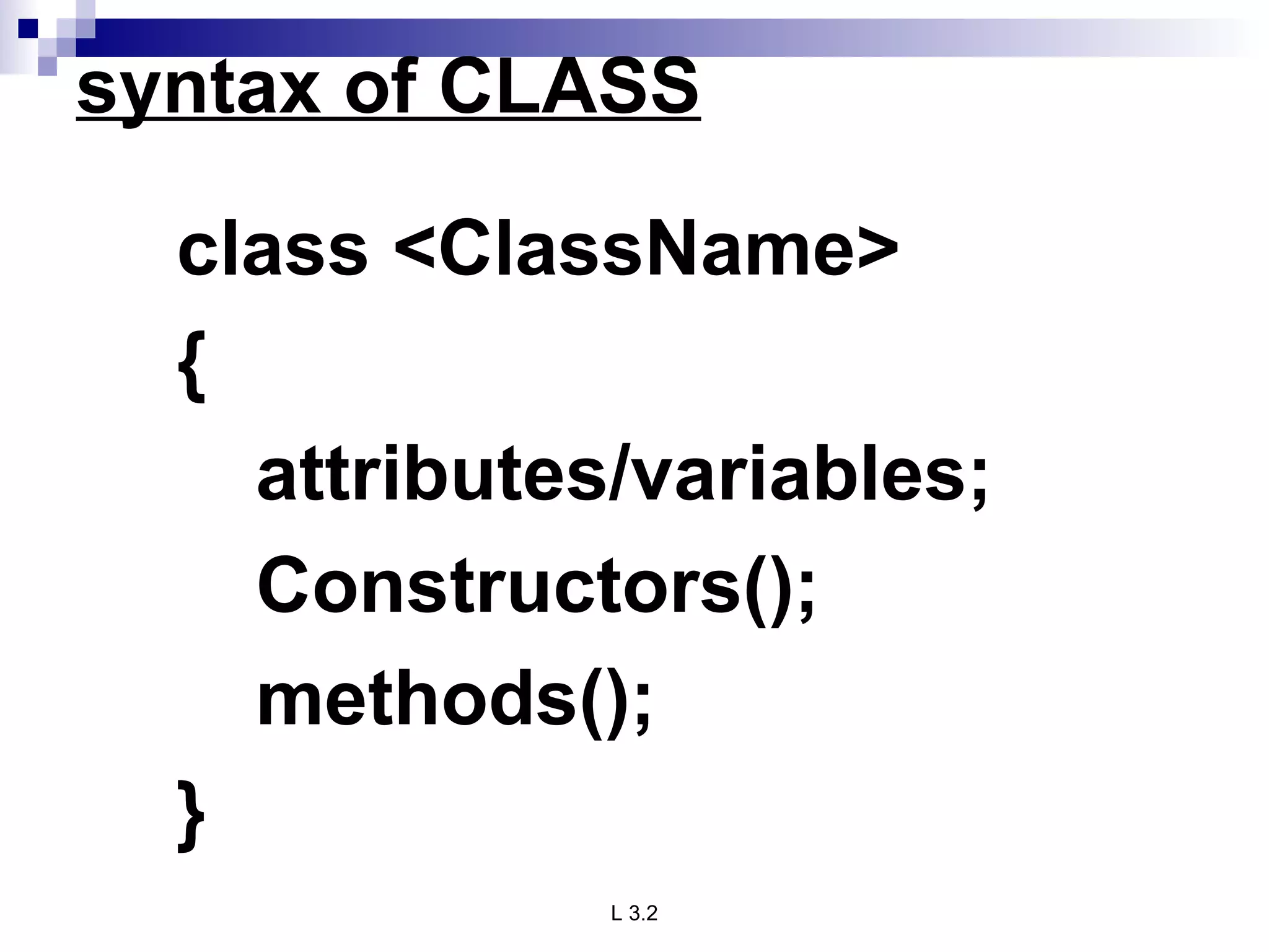 syntax of CLASS class <ClassName> { attributes/variables; Constructors(); methods(); } 