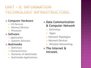    Computer Hardware               Data Communication
     I/O Devices
                                     & Computer Network
     Memory Devices
     Processor
                                        Definition
   Software                            Types
     Application                       Network Topologies
     Systems Software                  Network Devices
   Multimedia                          Wireless Networking.
     Definition                    The Internet &
     Characteristics
                                     Intranet.
     Elements of Multimedia
     Multimedia Applications.
 
