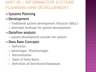  SystemsPlanning
 Development
    Traditional system development lifecycle (SDLC) –
    alternate methods for system development
 Dataflow   analysis
    system development outside the system-
 Data   Base Concepts
    Definition
    Advantages- Disadvantages
    Normalization
    Types of Data Bases
    Definition of Distributed Databases
 