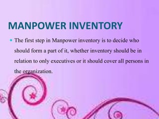 MANPOWER INVENTORY
 The first step in Manpower inventory is to decide who
  should form a part of it, whether inventory should be in
  relation to only executives or it should cover all persons in
  the organization.
 