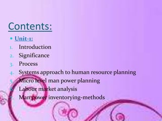 Contents:
 Unit-1:
1.   Introduction
2.   Significance
3.   Process
4.   Systems approach to human resource planning
5.  ...