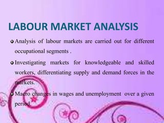 LABOUR MARKET ANALYSIS
 Analysis of labour markets are carried out for different
 occupational segments .
 Investigating m...