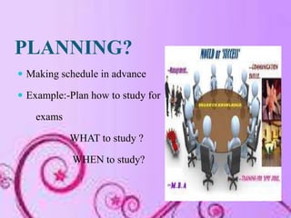 PLANNING?
 Making schedule in advance

 Example:-Plan how to study for

    exams

            WHAT to study ?

        ...