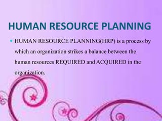 HUMAN RESOURCE PLANNING
 HUMAN RESOURCE PLANNING(HRP) is a process by
 which an organization strikes a balance between th...