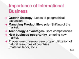    Growth Strategy- Leads to geographical
    expansion.
   Managing Product life-cycle- Shifting of the
    market.
   Technology Advantages- Core competencies.
   New business opportunity- entering new
    market.
   Proper use of resources- proper utilization of
    natural resources of countries
    (material, labor, etc.)
                                               Conti.
 