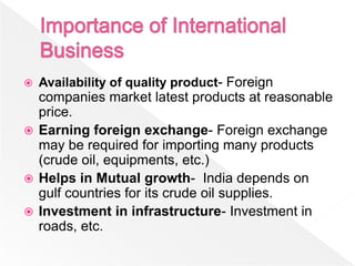    Availability of quality product- Foreign
  companies market latest products at reasonable
  price.
 Earning foreign exchange- Foreign exchange
  may be required for importing many products
  (crude oil, equipments, etc.)
 Helps in Mutual growth- India depends on
  gulf countries for its crude oil supplies.
 Investment in infrastructure- Investment in
  roads, etc.
 