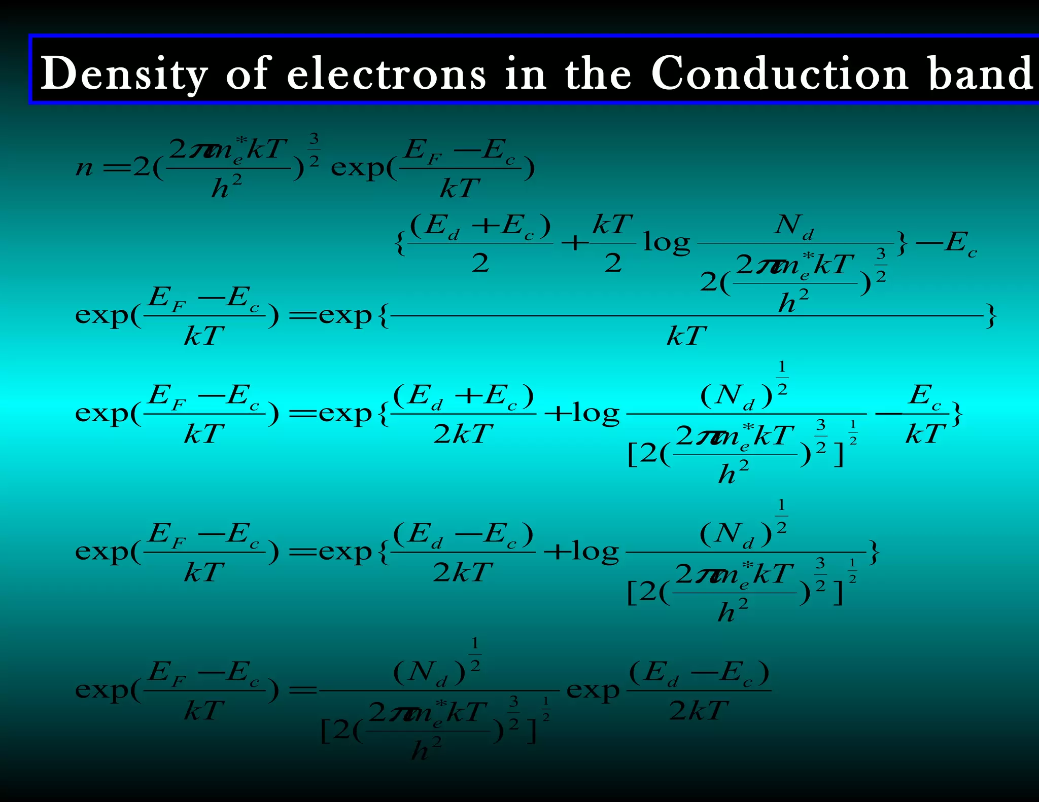 Density of electrons in the Conduction band
kT
EE
h
kTm
N
kT
EE
h
kTm
N
kT
EE
kT
EE
kT
E
h
kTm
N
kT
EE
kT
EE
kT
E
h
kTm
NkTEE
kT
EE
kT
EE
h
kTm
n
cd
e
dcF
e
dcdcF
c
e
dcdcF
c
e
dcd
cF
cFe
2
)(
exp
])
2
(2[
)(
)exp(
}
])
2
(2[
)(
log
2
)(
exp{)exp(
}
])
2
(2[
)(
log
2
)(
exp{)exp(
}
}
)
2
(2
log
22
)(
{
exp{)exp(
)exp()
2
(2
2
1
2
1
2
1
2
3
2
2
1
2
3
2
2
1
2
3
2
2
1
2
3
2
2
3
2
−
=
−
+
−
=
−
−+
+
=
−
−+
+
=
−
−
=
∗
∗
∗
∗
∗
π
π
π
π
π
 