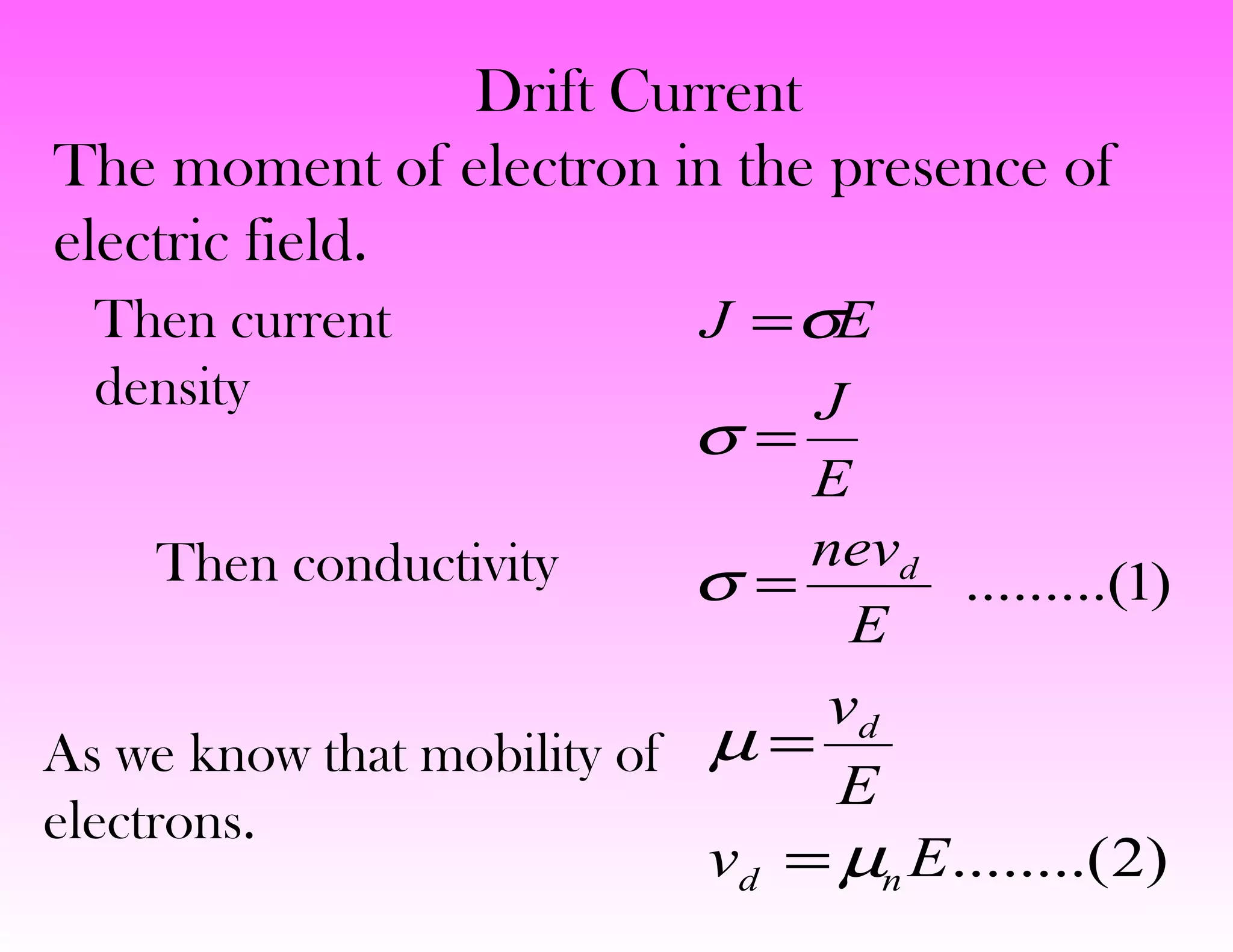Then current
density
Then conductivity )1.........(
E
nev
E
J
EJ
d
=
=
=
σ
σ
σ
)2........(Ev
E
v
nd
d
µ
µ
=
=As we know that mobility of
electrons.
Drift Current
The moment of electron in the presence of
electric field.
 