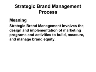 Strategic Brand Management
Process
Meaning
Strategic Brand Management involves the
design and implementation of marketing
programs and activities to build, measure,
and manage brand equity.
 