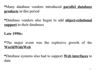 Many database vendors introduced parallel database 
products in this period 
Database vendors also began to add object-relational 
support to their databases 
Late 1990s: 
The major event was the explosive growth of the 
WorldWideWeb 
Database systems also had to support Web interfaces to 
data 
63 
 