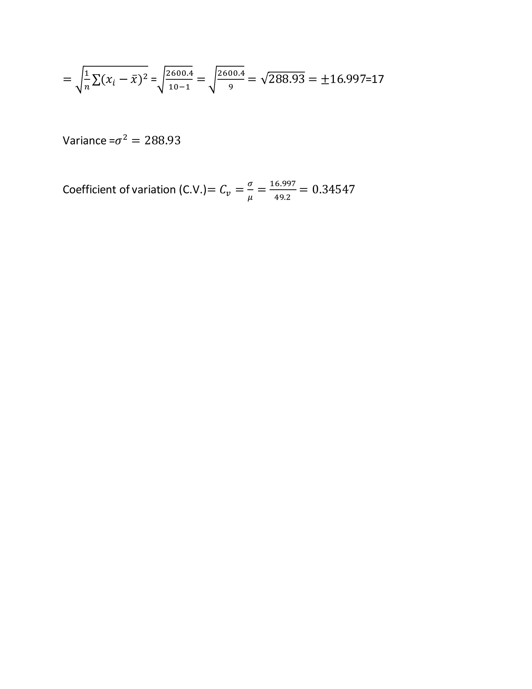 = √
1
𝑛
∑(𝑥𝑖 − 𝑥̅)2 =√
2600.4
10−1
= √
2600.4
9
= √288.93 = ±16.997=17
Variance =𝜎2
= 288.93
Coefficient of variation (C.V.)= 𝐶𝑣 =
𝜎
𝜇
=
16.997
49.2
= 0.34547
 