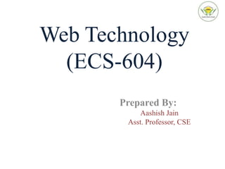 Web Technology
(ECS-604)
Prepared By:
Aashish Jain
Asst. Professor, CSE
 