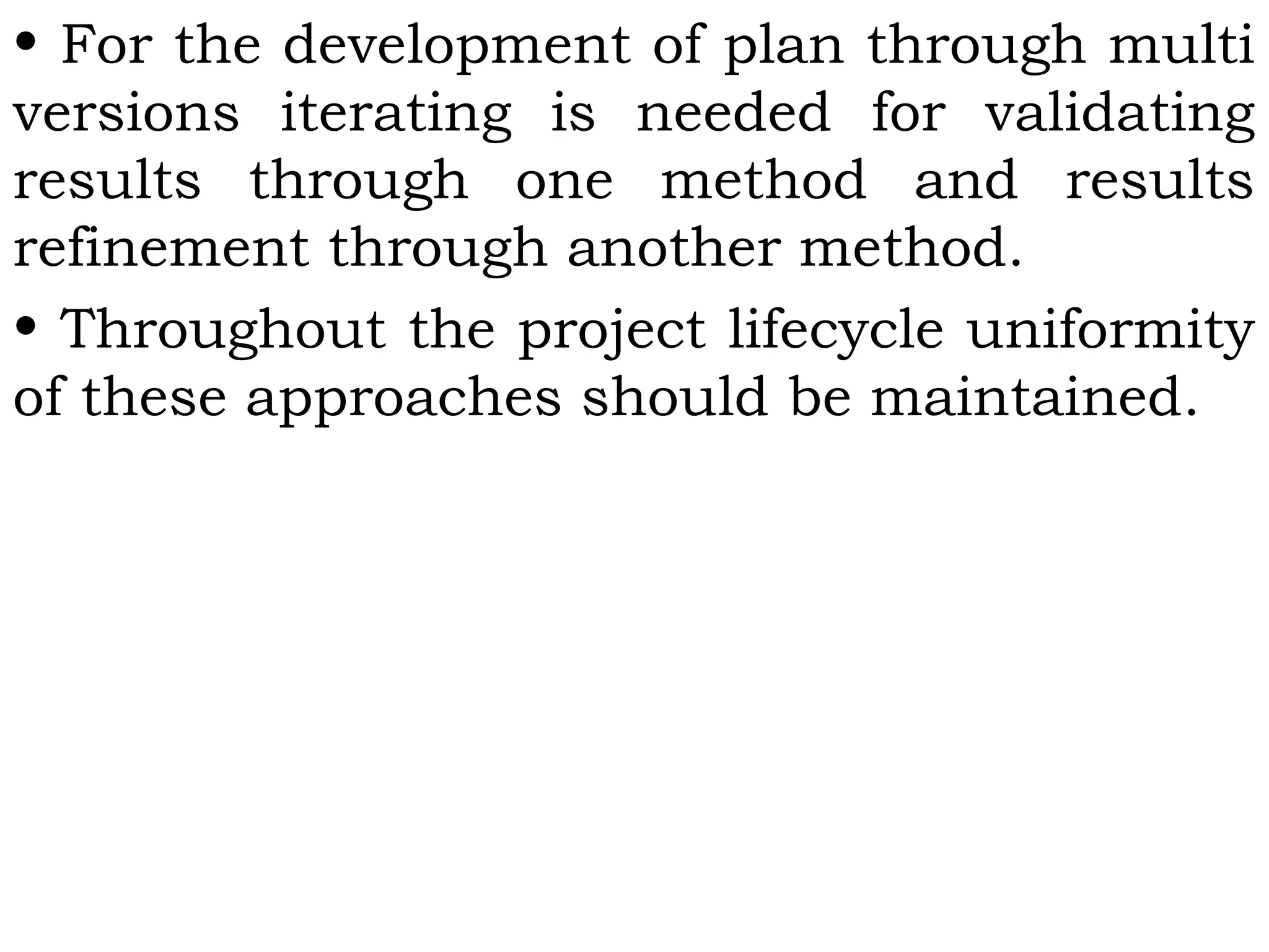 • For the development of plan through multi
versions iterating is needed for validating
results through one method and results
refinement through another method.
• Throughout the project lifecycle uniformity
of these approaches should be maintained.
 