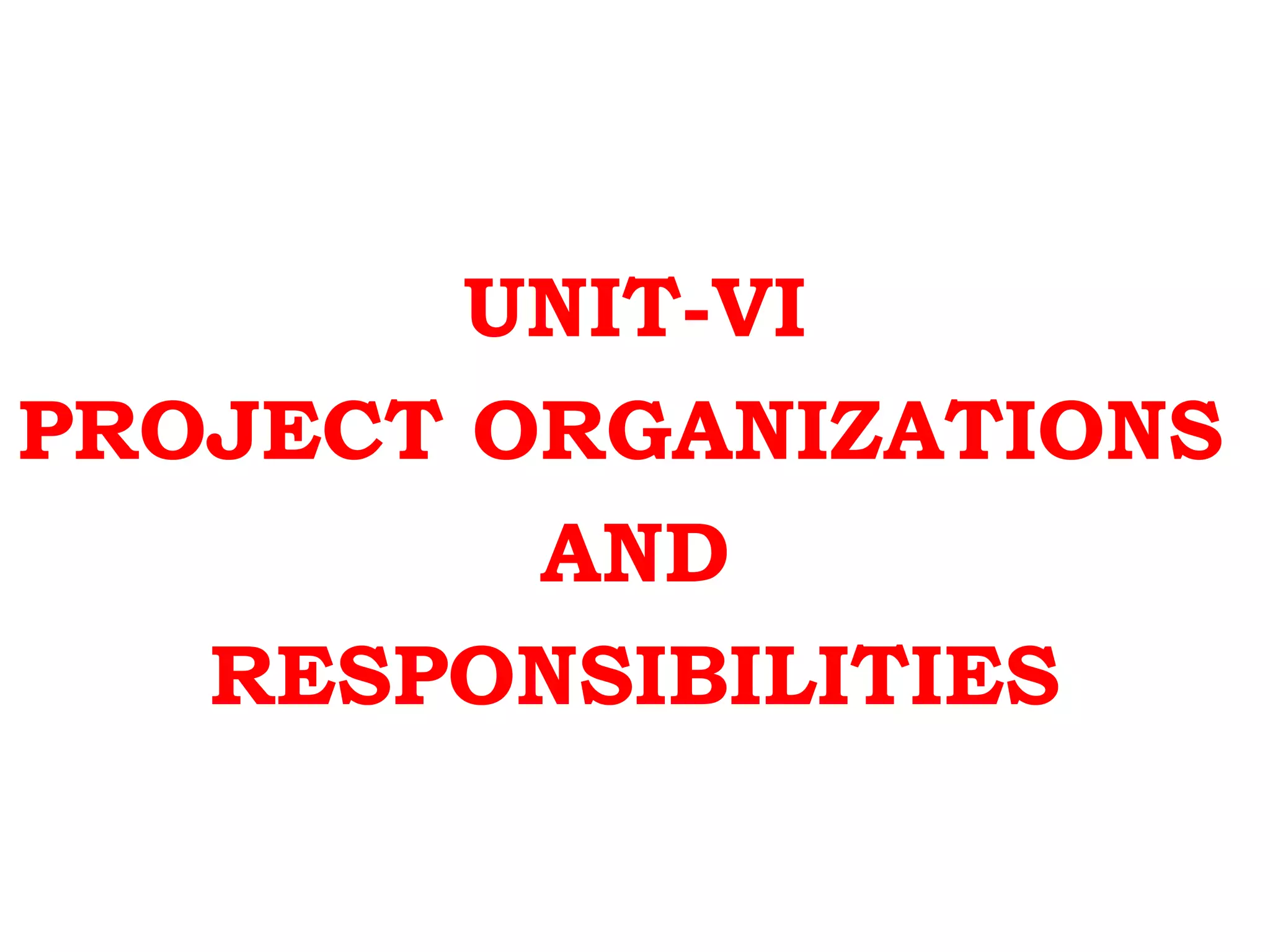 UNIT-VI
PROJECT ORGANIZATIONS
AND
RESPONSIBILITIES
 