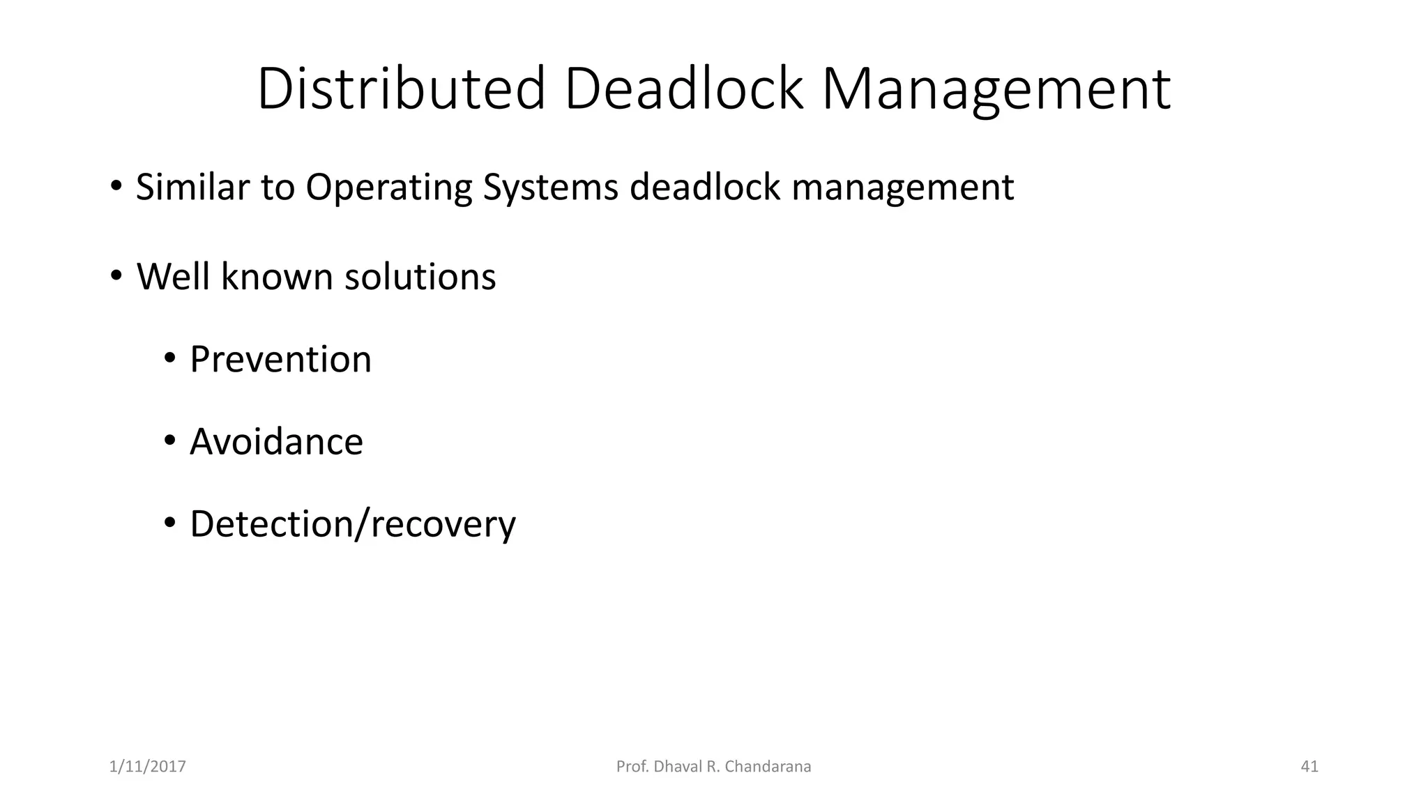 Distributed Deadlock Management • Similar to Operating Systems deadlock management • Well known solutions • Prevention • Avoidance • Detection/recovery 1/11/2017 41Prof. Dhaval R. Chandarana 