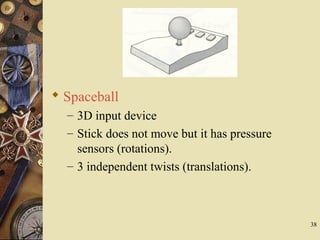 38
 Spaceball
– 3D input device
– Stick does not move but it has pressure
sensors (rotations).
– 3 independent twists (translations).
 
