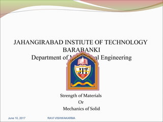 JAHANGIRABAD INSTIUTE OF TECHNOLOGY
BARABANKI
Department of Mechanical Engineering
Strength of Materials
Or
Mechanics of Solid
June 10, 2017 RAVI VISHWAKARMA
 