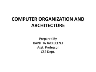 COMPUTER ORGANIZATION AND
ARCHITECTURE
Prepared By
KAVITHA JACKLEEN.I
Asst. Professor
CSE Dept.
 