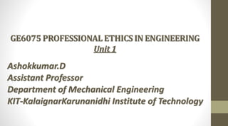 GE6075 PROFESSIONAL ETHICS IN ENGINEERING
Unit 1
Ashokkumar.D
Assistant Professor
Department of Mechanical Engineering
KIT-KalaignarKarunanidhi Institute of Technology
 