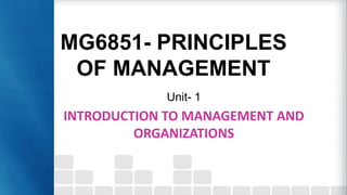 MG6851- PRINCIPLES
OF MANAGEMENT
Unit- 1
INTRODUCTION TO MANAGEMENT AND
ORGANIZATIONS
 