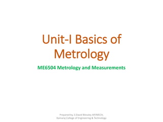 Unit-I Basics of
Metrology
ME6504 Metrology and Measurements
Prepared by, S.David Blessley AP/MECH,
Kamaraj College of Engineering & Technology
 