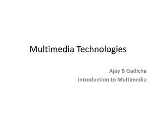 Multimedia Technologies
Ajay B Gadicha
Introduction to Multimedia
 