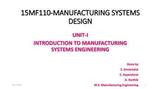 15MF110-MANUFACTURING SYSTEMS
DESIGN
UNIT-I
INTRODUCTION TO MANUFACTURING
SYSTEMS ENGINEERING
Done by
S. Annamalai
S. Ayyandurai
A. Karthik
M.E. Manufacturing Engineering20-12-2018 1
 
