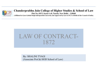 Chanderprabhu Jain College of Higher Studies & School of Law
Plot No. OCF, Sector A-8, Narela, New Delhi – 110040
(Affiliated to Guru Gobind Singh Indraprastha University and Approved by Govt of NCT of Delhi & Bar Council of India)
LAW OF CONTRACT-
1872
By: SHALINI TYAGI
(Associate Prof.& HOD School of Law)
 