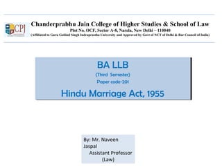 Chanderprabhu Jain College of Higher Studies & School of Law
Plot No. OCF, Sector A-8, Narela, New Delhi – 110040
(Affiliated to Guru Gobind Singh Indraprastha University and Approved by Govt of NCT of Delhi & Bar Council of India)
BA LLB
(Third Semester)
Paper code-201
Hindu Marriage Act, 1955
BA LLB
(Third Semester)
Paper code-201
Hindu Marriage Act, 1955
By: Mr. Naveen
Jaspal
Assistant Professor
(Law)
 