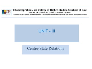 Chanderprabhu Jain College of Higher Studies & School of Law
Plot No. OCF, Sector A-8, Narela, New Delhi – 110040
(Affiliated to Guru Gobind Singh Indraprastha University and Approved by Govt of NCT of Delhi & Bar Council of India)
UNIT - III
Centre-State Relations
 