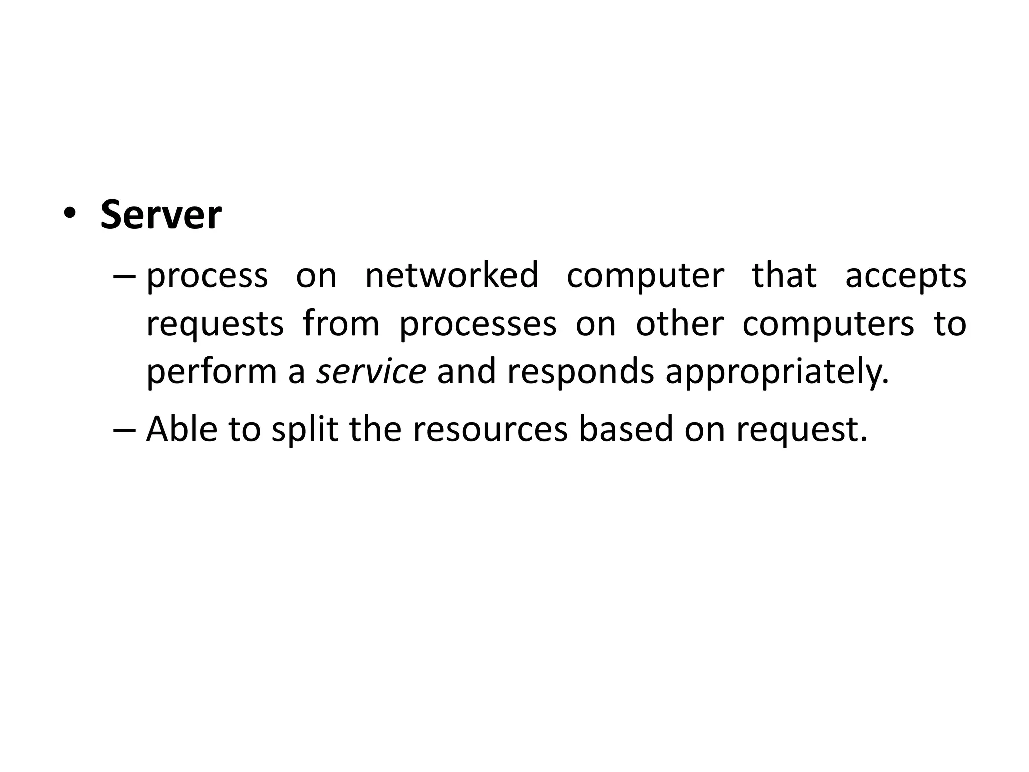 • Server
– process on networked computer that accepts
requests from processes on other computers to
perform a service and responds appropriately.
– Able to split the resources based on request.
 