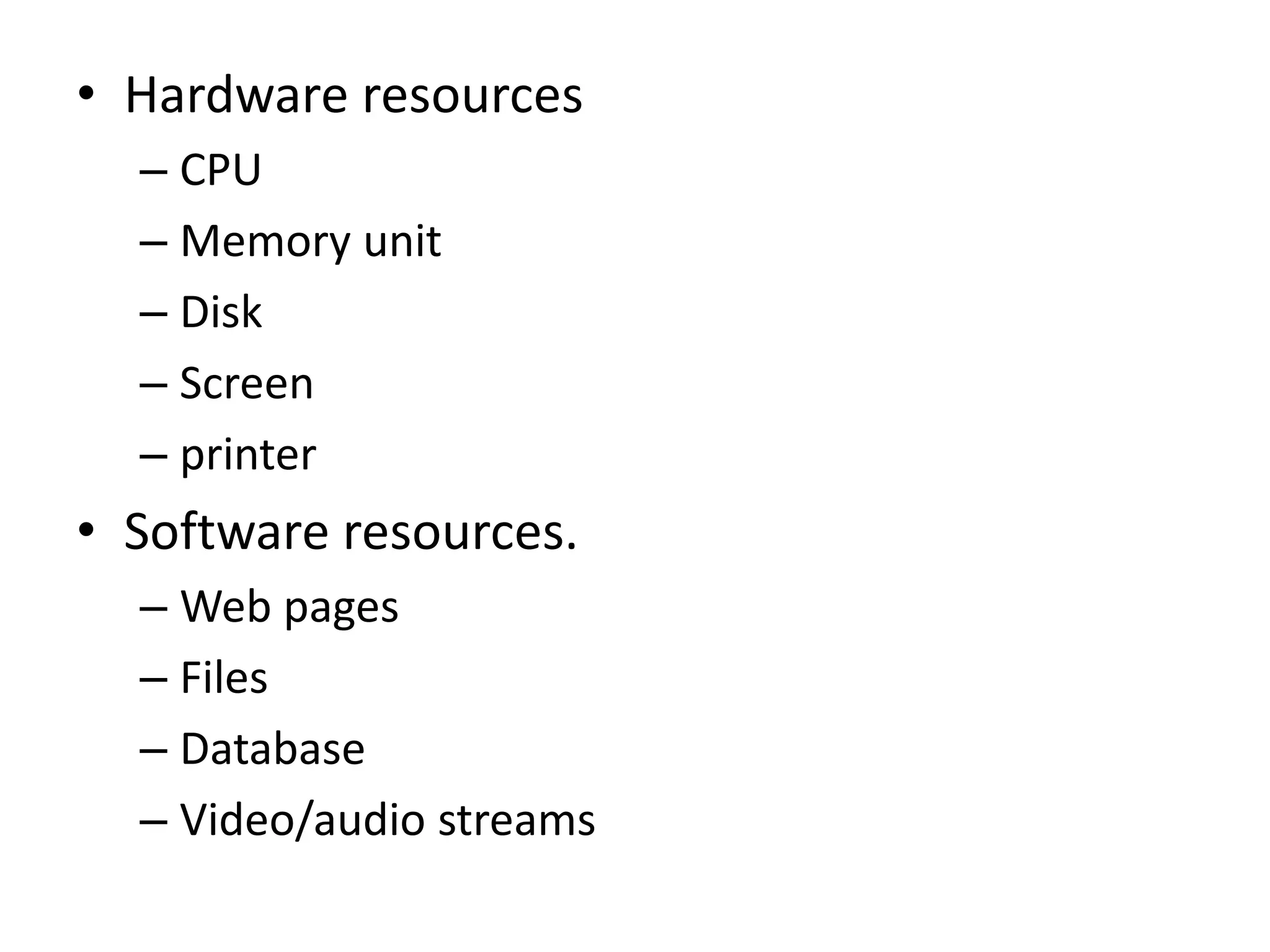 • Hardware resources
– CPU
– Memory unit
– Disk
– Screen
– printer
• Software resources.
– Web pages
– Files
– Database
– Video/audio streams
 