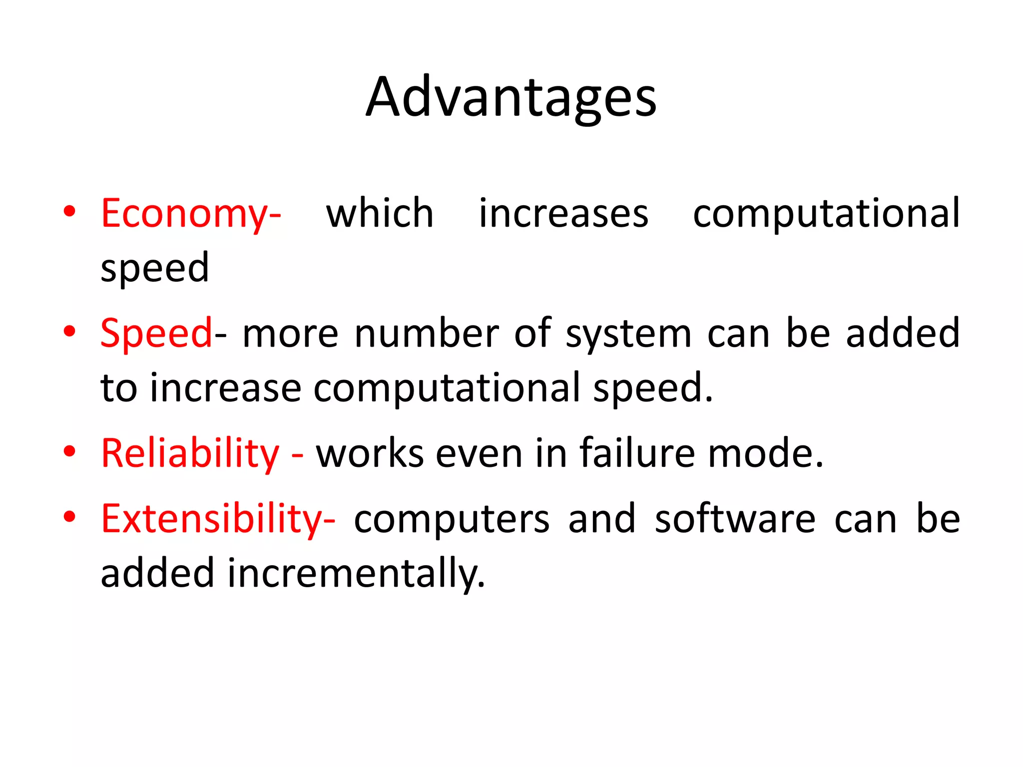 Advantages
• Economy- which increases computational
speed
• Speed- more number of system can be added
to increase computational speed.
• Reliability - works even in failure mode.
• Extensibility- computers and software can be
added incrementally.
 