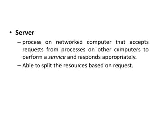 • Server
– process on networked computer that accepts
requests from processes on other computers to
perform a service and responds appropriately.
– Able to split the resources based on request.
 
