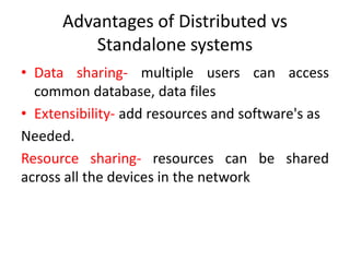 Advantages of Distributed vs
Standalone systems
• Data sharing- multiple users can access
common database, data files
• Extensibility- add resources and software's as
Needed.
Resource sharing- resources can be shared
across all the devices in the network
 