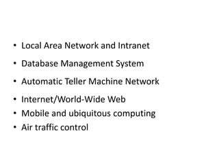 • Local Area Network and Intranet
• Database Management System
• Automatic Teller Machine Network
• Internet/World-Wide Web
• Mobile and ubiquitous computing
• Air traffic control
 