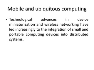 Mobile and ubiquitous computing
• Technological advances in device
miniaturization and wireless networking have
led increasingly to the integration of small and
portable computing devices into distributed
systems.
 