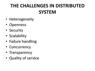 THE CHALLENGES IN DISTRIBUTED
SYSTEM
• Heterogeneity
• Openness
• Security
• Scalability
• Failure handling
• Concurrency
• Transparency
• Quality of service
 