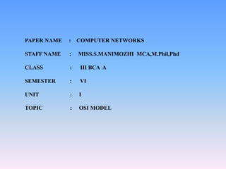 PAPER NAME : COMPUTER NETWORKS
STAFF NAME : MISS.S.MANIMOZHI MCA,M.Phil,Phd
CLASS : III BCA A
SEMESTER : VI
UNIT : I
TOPIC : OSI MODEL
 
