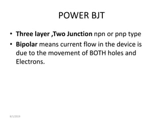 POWER BJT
• Three layer ,Two Junction npn or pnp type
• Bipolar means current flow in the device is
due to the movement of BOTH holes and
Electrons.
8/1/2019
 