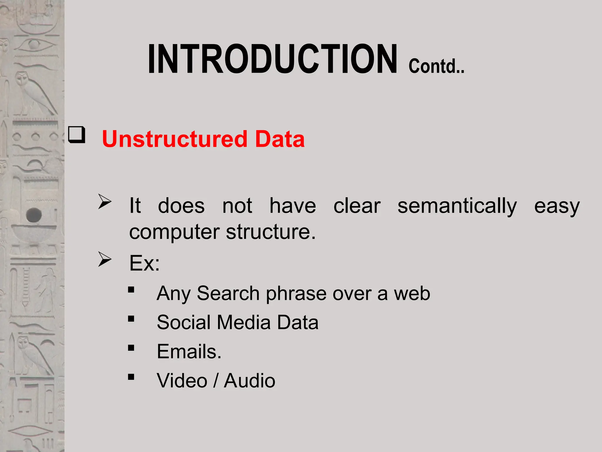 INTRODUCTION Contd..
 Unstructured Data
 It does not have clear semantically easy
computer structure.
 Ex:
 Any Search phrase over a web
 Social Media Data
 Emails.
 Video / Audio
 